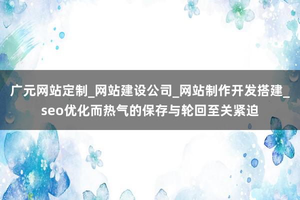 广元网站定制_网站建设公司_网站制作开发搭建_seo优化而热气的保存与轮回至关紧迫